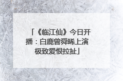 《临江仙》今日开播：白鹿曾舜晞上演极致爱恨拉扯