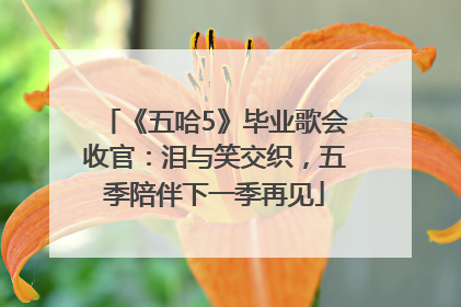 《五哈5》毕业歌会收官：泪与笑交织，五季陪伴下一季再见