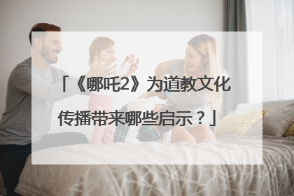 《哪吒2》为道教文化传播带来哪些启示？