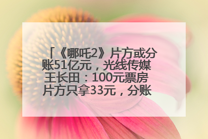 《哪吒2》片方或分账51亿元，光线传媒王长田：100元票房片方只拿33元，分账方式不合理