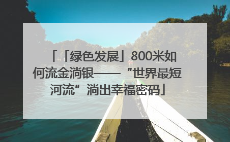 「绿色发展」800米如何流金淌银——“世界最短河流”淌出幸福密码