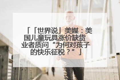 「世界说」美媒：美国儿童玩具涨价缺货 业者质问“为何对孩子的快乐征税？”