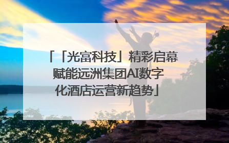 「光富科技」精彩启幕 赋能远洲集团AI数字化酒店运营新趋势