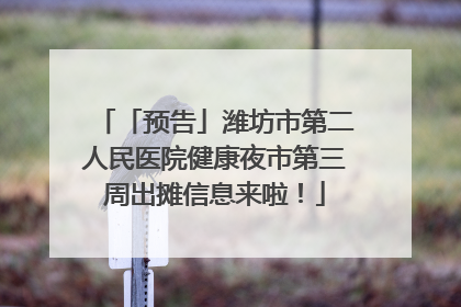 「预告」潍坊市第二人民医院健康夜市第三周出摊信息来啦！