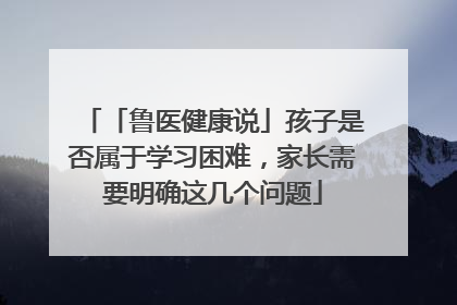 「鲁医健康说」孩子是否属于学习困难，家长需要明确这几个问题