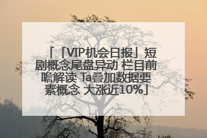 「VIP机会日报」短剧概念尾盘异动 栏目前瞻解读 Ta叠加数据要素概念 大涨近10%