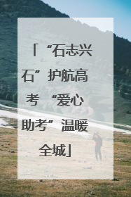 “石志兴石”护航高考 “爱心助考”温暖全城