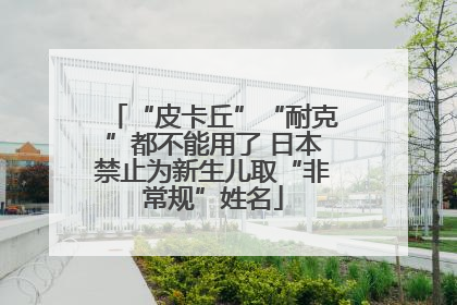“皮卡丘”“耐克”都不能用了 日本禁止为新生儿取“非常规”姓名