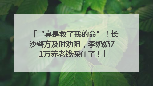 “真是救了我的命”！长沙警方及时劝阻，李奶奶71万养老钱保住了！