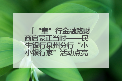 “童”行金融路财商启蒙正当时——民生银行泉州分行“小小银行家”活动点亮少年金融第一课