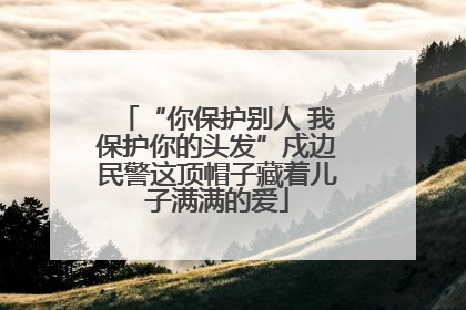 “你保护别人 我保护你的头发”戍边民警这顶帽子藏着儿子满满的爱
