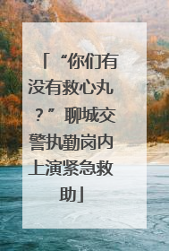 “你们有没有救心丸？”聊城交警执勤岗内上演紧急救助