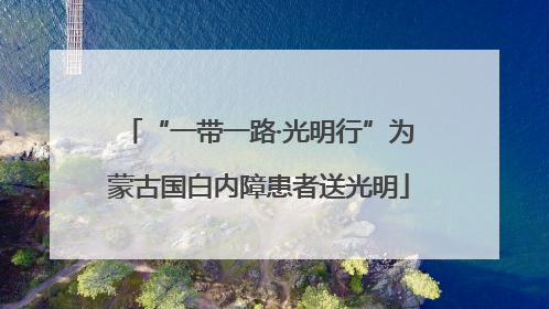 “一带一路·光明行”为蒙古国白内障患者送光明
