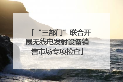“三部门”联合开展无线电发射设备销售市场专项检查