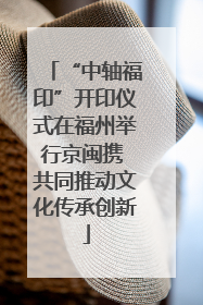 “中轴福印”开印仪式在福州举行京闽携 共同推动文化传承创新