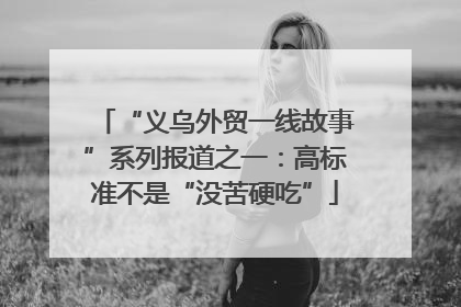 “义乌外贸一线故事”系列报道之一：高标准不是“没苦硬吃”