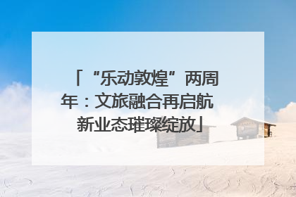 “乐动敦煌”两周年：文旅融合再启航 新业态璀璨绽放