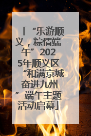 “乐游顺义，粽情端午”2025年顺义区“和满京城 奋进九州”端午主题活动启幕