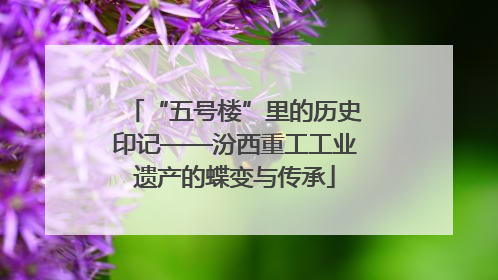 “五号楼”里的历史印记——汾西重工工业遗产的蝶变与传承