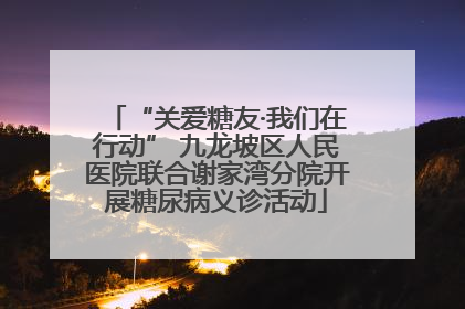 “关爱糖友·我们在行动” 九龙坡区人民医院联合谢家湾分院开展糖尿病义诊活动