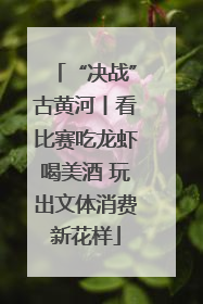 “决战”古黄河丨看比赛吃龙虾喝美酒 玩出文体消费新花样