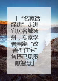 “名家话绿建”走进宜居名城扬州，专家学者围绕“改善型住宅”各抒己见贡献智慧