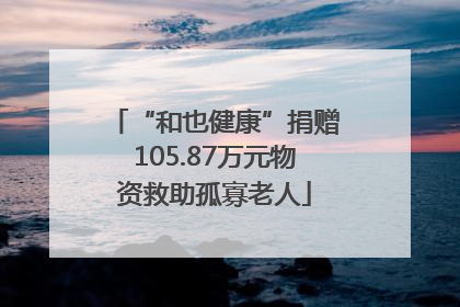 “和也健康”捐赠105.87万元物资救助孤寡老人