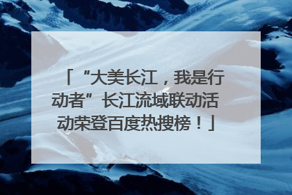 “大美长江，我是行动者”长江流域联动活动荣登百度热搜榜！