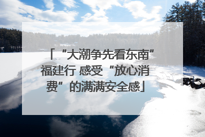 “大潮争先看东南”福建行 感受“放心消费”的满满安全感