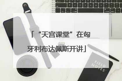 “天宫课堂”在匈牙利布达佩斯开讲