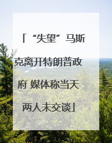 “失望”马斯克离开特朗普政府 媒体称当天两人未交谈