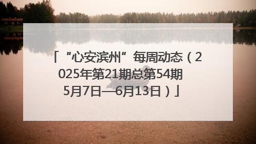 “心安滨州”每周动态（2025年第21期总第54期5月7日—6月13日）