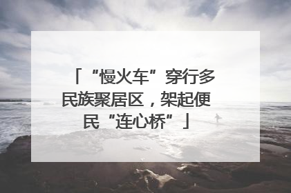 “慢火车”穿行多民族聚居区，架起便民“连心桥”