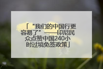 “我们的中国行更容易了”——印尼民众点赞中国240小时过境免签政策