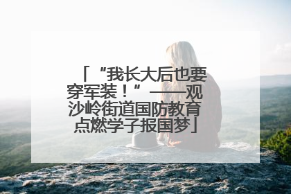 “我长大后也要穿军装！”——观沙岭街道国防教育点燃学子报国梦