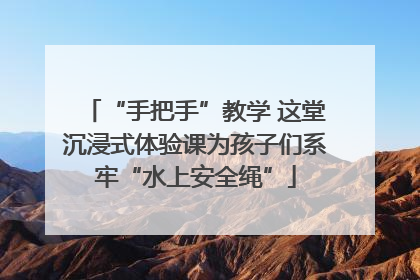 “手把手”教学 这堂沉浸式体验课为孩子们系牢“水上安全绳”