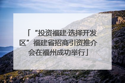 “投资福建·选择开发区”福建省招商引资推介会在福州成功举行