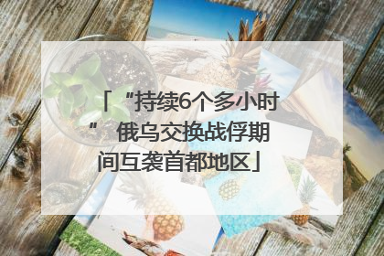 “持续6个多小时” 俄乌交换战俘期间互袭首都地区