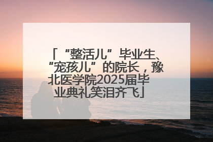 “整活儿”毕业生、“宠孩儿”的院长，豫北医学院2025届毕业典礼笑泪齐飞