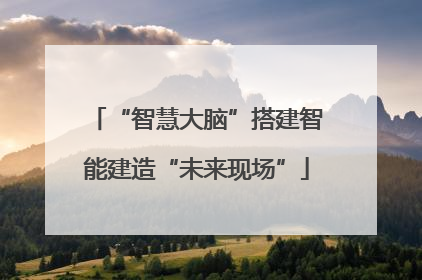 “智慧大脑”搭建智能建造“未来现场”