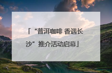 “普洱咖啡 香遇长沙”推介活动启幕