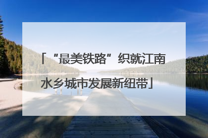 “最美铁路”织就江南水乡城市发展新纽带