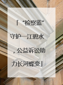 “检察蓝”守护一江碧水，公益诉讼助力长河蝶变