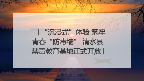 “沉浸式”体验 筑牢青春“防毒墙” 清水县禁毒教育基地正式开放