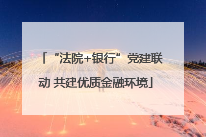“法院+银行”党建联动 共建优质金融环境