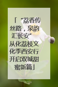 “荔香传丝路，泉韵汇长安” 从化荔枝文化季西安行开启双城甜蜜新篇