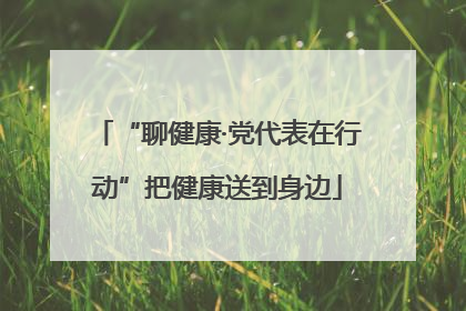 “聊健康·党代表在行动”把健康送到身边