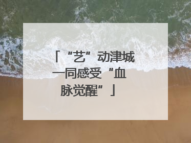 “艺”动津城 一同感受“血脉觉醒”