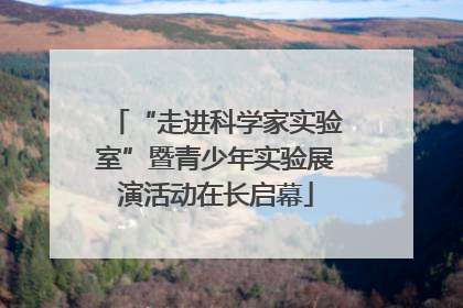 “走进科学家实验室”暨青少年实验展演活动在长启幕