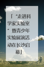 “走进科学家实验室”暨青少年实验展演活动在长沙启幕